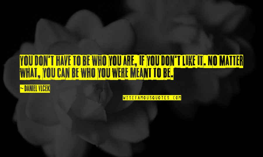 What If It's Meant To Be Quotes By Daniel Vlcek: You don't have to be who you are,