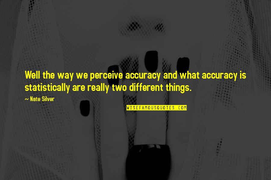 What If Things Were Different Quotes By Nate Silver: Well the way we perceive accuracy and what