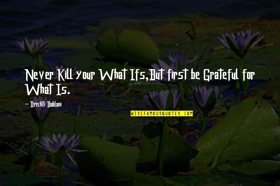 What I'm Thankful For Quotes By Drishti Bablani: Never Kill your What Ifs,But first be Grateful