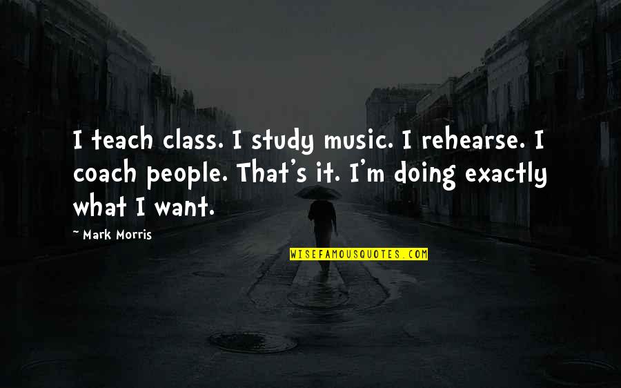 What Is A Coach Quotes By Mark Morris: I teach class. I study music. I rehearse.