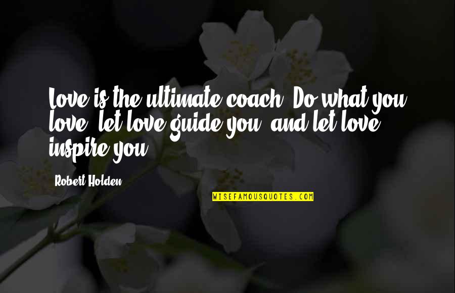 What Is A Coach Quotes By Robert Holden: Love is the ultimate coach. Do what you What Is A Coach Quotes By Robert Holden: Love is the ultimate coach. Do what you