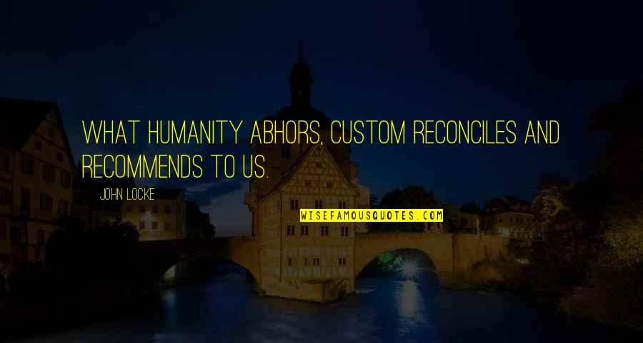 What Is A Custom Quotes By John Locke: What humanity abhors, custom reconciles and recommends to