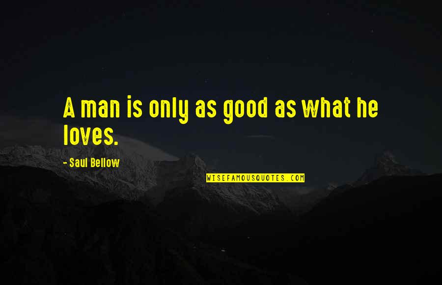 What Is A Good Love Quotes By Saul Bellow: A man is only as good as what What Is A Good Love Quotes By Saul Bellow: A man is only as good as what