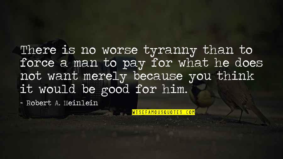 What Is A Good Man Quotes By Robert A. Heinlein: There is no worse tyranny than to force