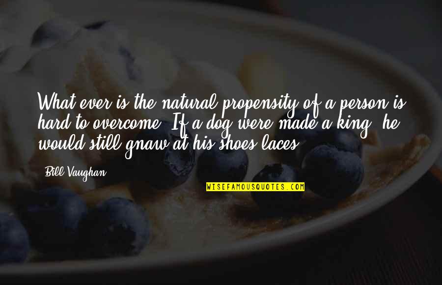 What Is A King Quotes By Bill Vaughan: What ever is the natural propensity of a What Is A King Quotes By Bill Vaughan: What ever is the natural propensity of a