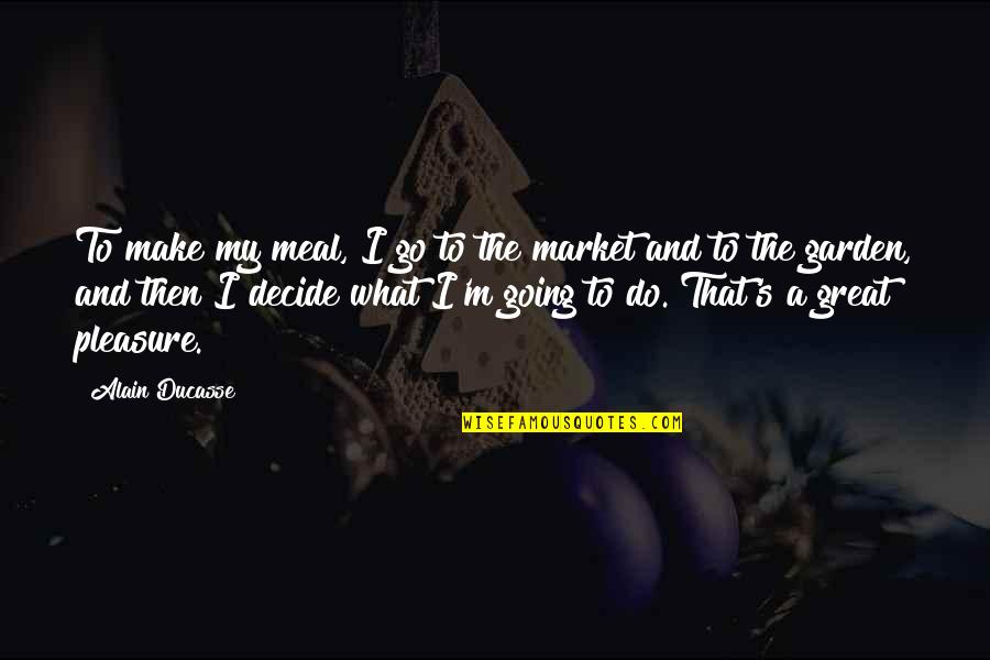 What Is A Market Quotes By Alain Ducasse: To make my meal, I go to the What Is A Market Quotes By Alain Ducasse: To make my meal, I go to the