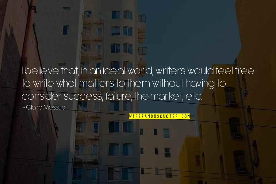 What Is A Market Quotes By Claire Messud: I believe that, in an ideal world, writers What Is A Market Quotes By Claire Messud: I believe that, in an ideal world, writers