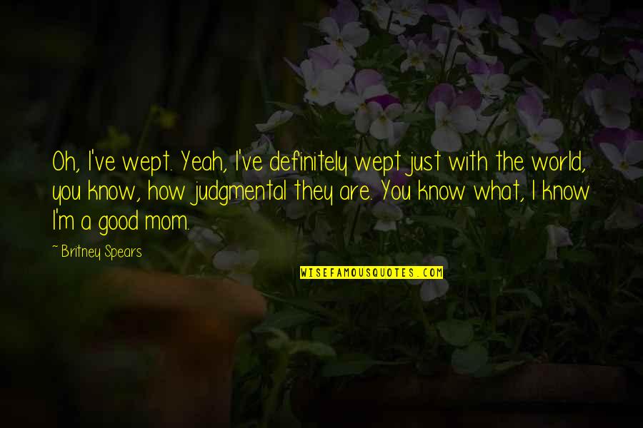 What Is A Mom Quotes By Britney Spears: Oh, I've wept. Yeah, I've definitely wept just What Is A Mom Quotes By Britney Spears: Oh, I've wept. Yeah, I've definitely wept just