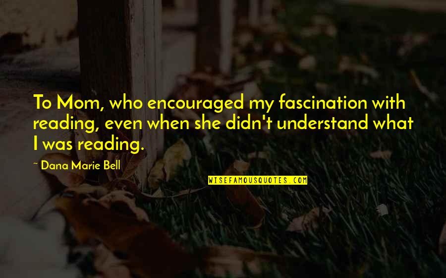 What Is A Mom Quotes By Dana Marie Bell: To Mom, who encouraged my fascination with reading, What Is A Mom Quotes By Dana Marie Bell: To Mom, who encouraged my fascination with reading,