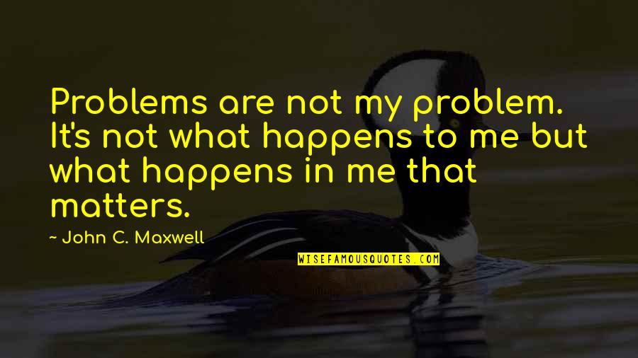 What Is A Stay Positive Quotes By John C. Maxwell: Problems are not my problem. It's not what What Is A Stay Positive Quotes By John C. Maxwell: Problems are not my problem. It's not what