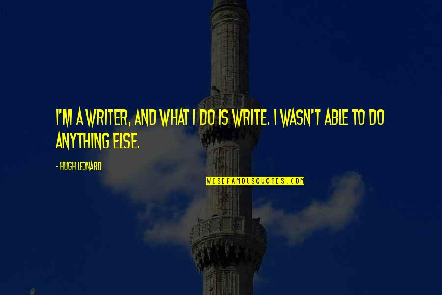 What Is A Writer Quotes By Hugh Leonard: I'm a writer, and what I do is