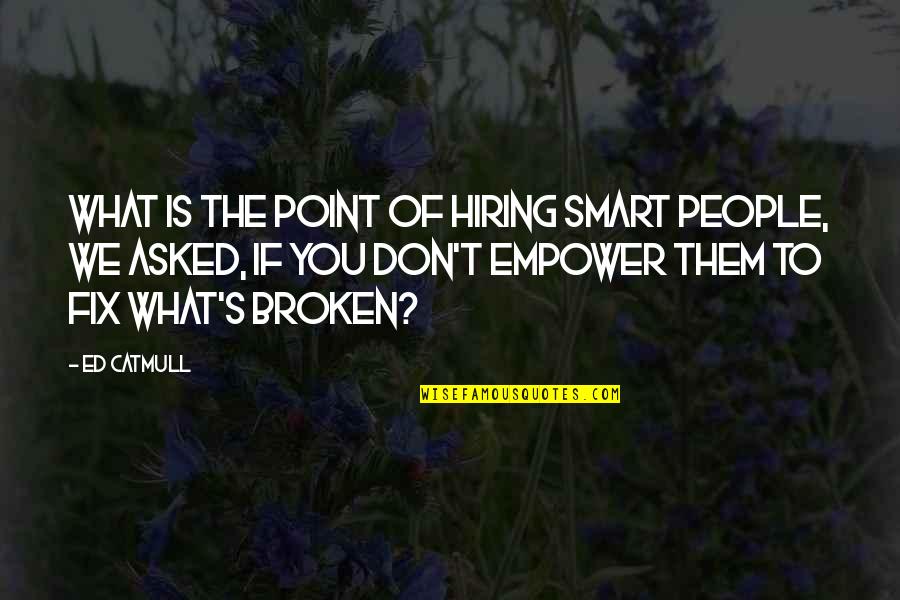 What Is Broken Quotes By Ed Catmull: What is the point of hiring smart people,