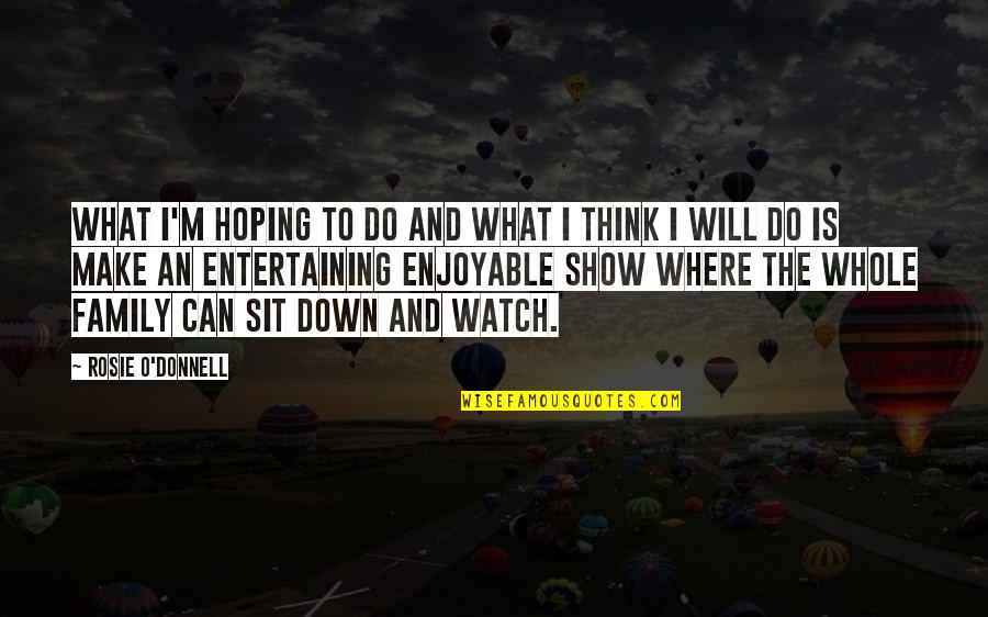 What Is Family Quotes By Rosie O'Donnell: What I'm hoping to do and what I What Is Family Quotes By Rosie O'Donnell: What I'm hoping to do and what I