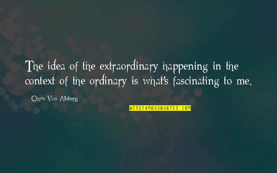 What Is Fascinating Quotes By Chris Van Allsburg: The idea of the extraordinary happening in the