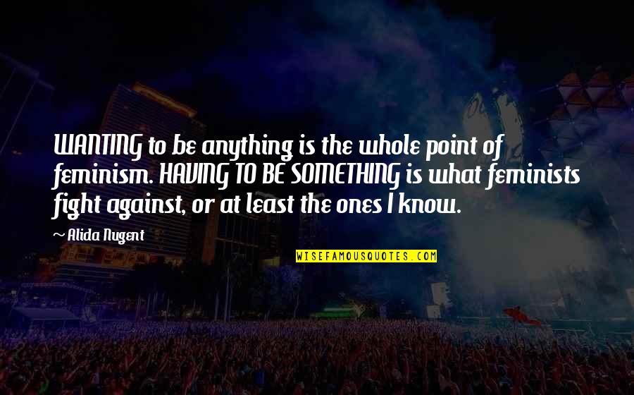 What Is Feminism Quotes By Alida Nugent: WANTING to be anything is the whole point What Is Feminism Quotes By Alida Nugent: WANTING to be anything is the whole point