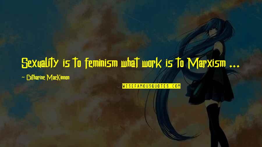 What Is Feminism Quotes By Catharine MacKinnon: Sexuality is to feminism what work is to What Is Feminism Quotes By Catharine MacKinnon: Sexuality is to feminism what work is to