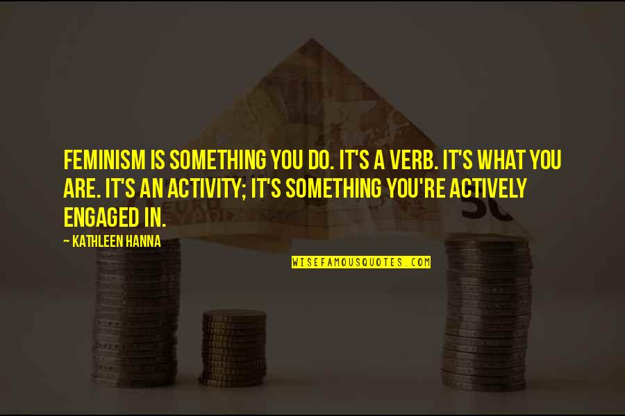 What Is Feminism Quotes By Kathleen Hanna: Feminism is something you do. It's a verb. What Is Feminism Quotes By Kathleen Hanna: Feminism is something you do. It's a verb.