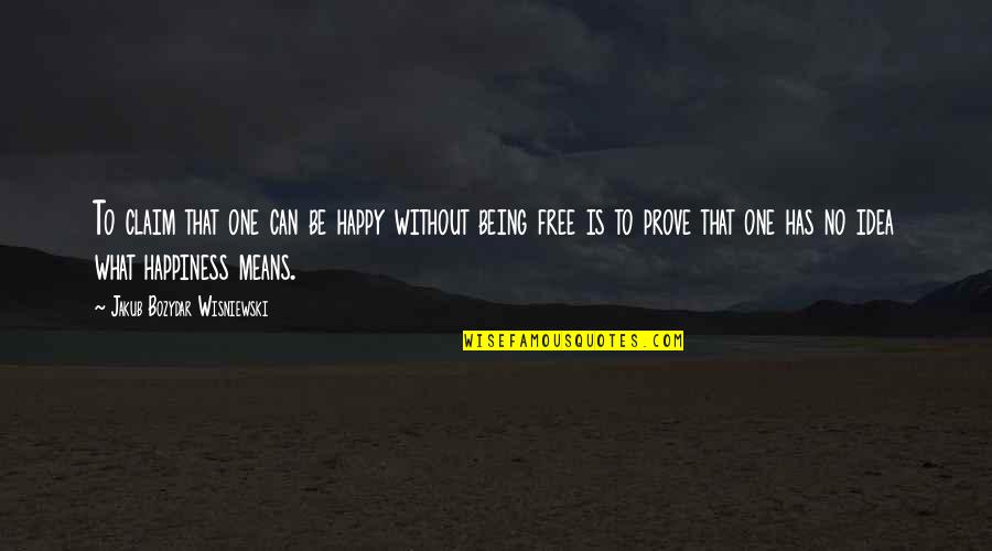 What Is Freedom Quotes By Jakub Bozydar Wisniewski: To claim that one can be happy without What Is Freedom Quotes By Jakub Bozydar Wisniewski: To claim that one can be happy without