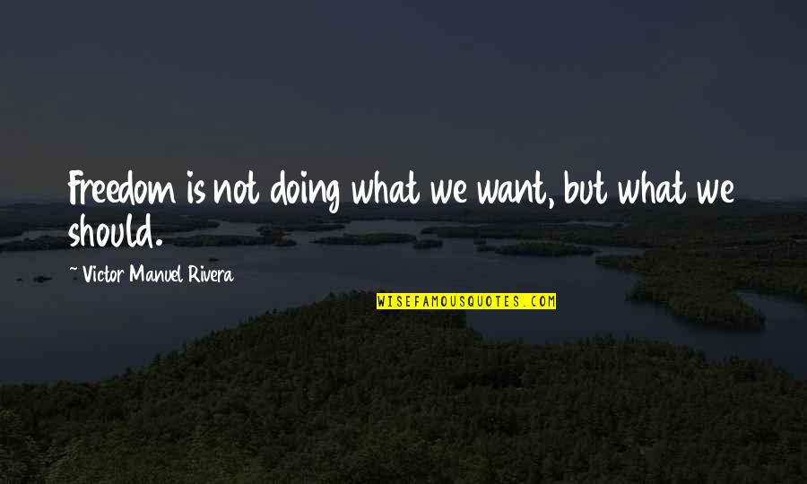 What Is Freedom Quotes By Victor Manuel Rivera: Freedom is not doing what we want, but What Is Freedom Quotes By Victor Manuel Rivera: Freedom is not doing what we want, but