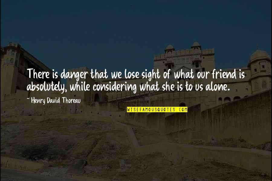 What Is Friend Quotes By Henry David Thoreau: There is danger that we lose sight of What Is Friend Quotes By Henry David Thoreau: There is danger that we lose sight of