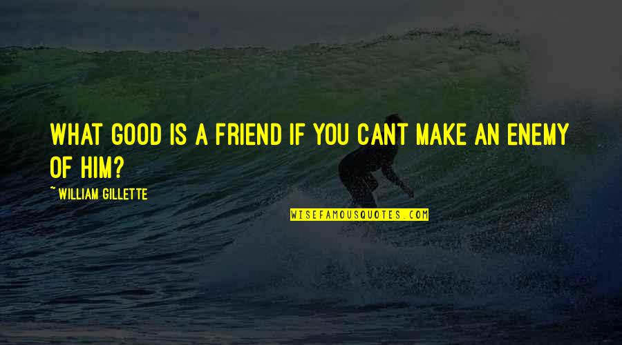 What Is Friend Quotes By William Gillette: What good is a friend if you cant What Is Friend Quotes By William Gillette: What good is a friend if you cant