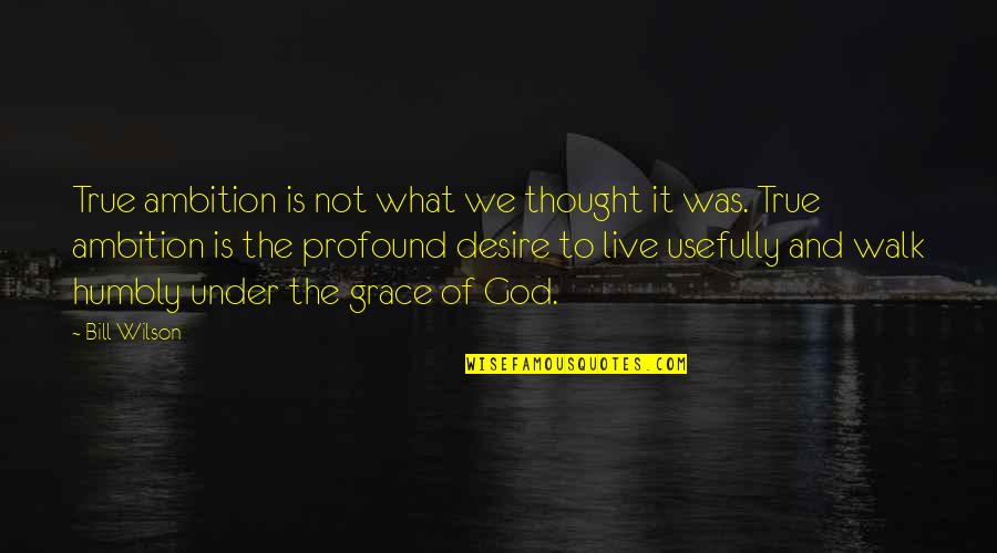 What Is Grace Quotes By Bill Wilson: True ambition is not what we thought it What Is Grace Quotes By Bill Wilson: True ambition is not what we thought it