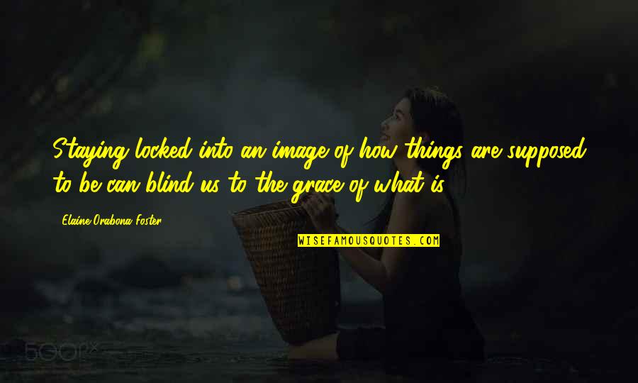 What Is Grace Quotes By Elaine Orabona Foster: Staying locked into an image of how things What Is Grace Quotes By Elaine Orabona Foster: Staying locked into an image of how things