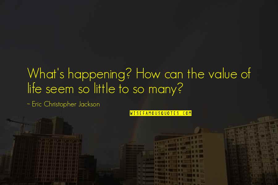 What Is Happening In The World Quotes By Eric Christopher Jackson: What's happening? How can the value of life What Is Happening In The World Quotes By Eric Christopher Jackson: What's happening? How can the value of life