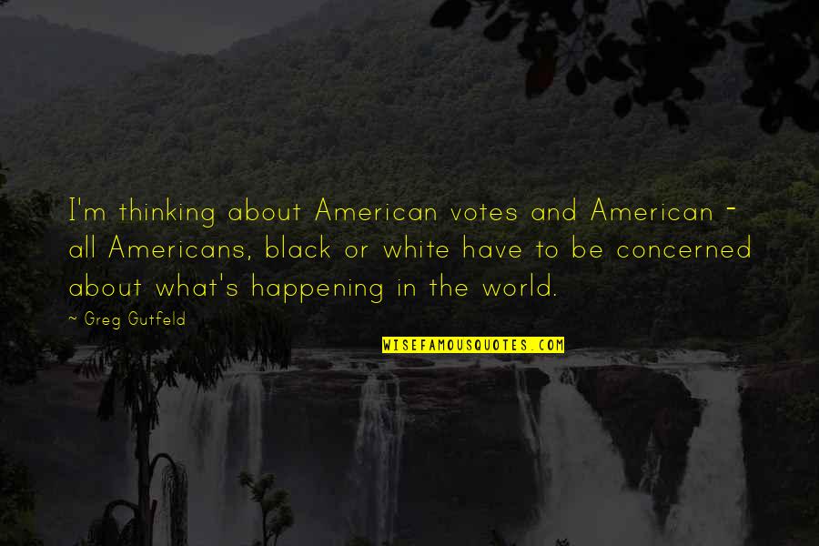 What Is Happening In The World Quotes By Greg Gutfeld: I'm thinking about American votes and American - What Is Happening In The World Quotes By Greg Gutfeld: I'm thinking about American votes and American -