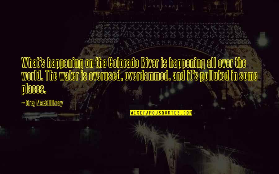 What Is Happening In The World Quotes By Greg MacGillivray: What's happening on the Colorado River is happening What Is Happening In The World Quotes By Greg MacGillivray: What's happening on the Colorado River is happening