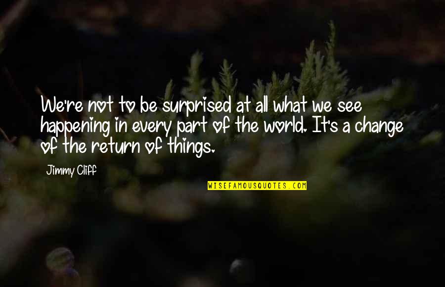 What Is Happening In The World Quotes By Jimmy Cliff: We're not to be surprised at all what