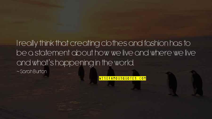 What Is Happening In The World Quotes By Sarah Burton: I really think that creating clothes and fashion What Is Happening In The World Quotes By Sarah Burton: I really think that creating clothes and fashion