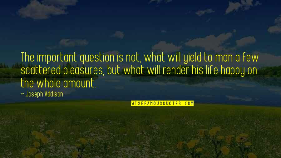 What Is Happy Life Quotes By Joseph Addison: The important question is not, what will yield What Is Happy Life Quotes By Joseph Addison: The important question is not, what will yield