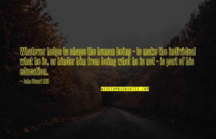 What Is Human Quotes By John Stuart Mill: Whatever helps to shape the human being - What Is Human Quotes By John Stuart Mill: Whatever helps to shape the human being -