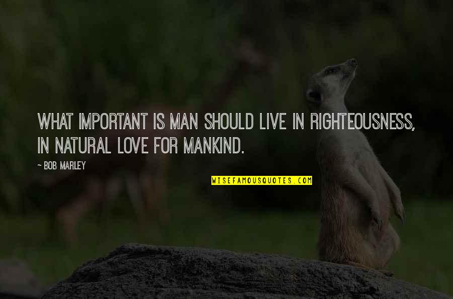 What Is Important In Love Quotes By Bob Marley: What important is man should live in righteousness,