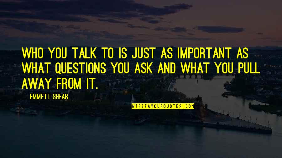 What Is Important To You Quotes By Emmett Shear: Who you talk to is just as important