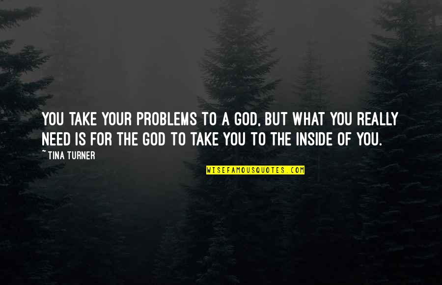 What Is Inside Of You Quotes By Tina Turner: You take your problems to a god, but