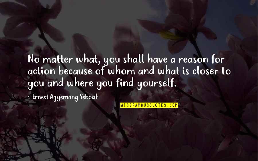 What Is Life For You Quotes By Ernest Agyemang Yeboah: No matter what, you shall have a reason What Is Life For You Quotes By Ernest Agyemang Yeboah: No matter what, you shall have a reason