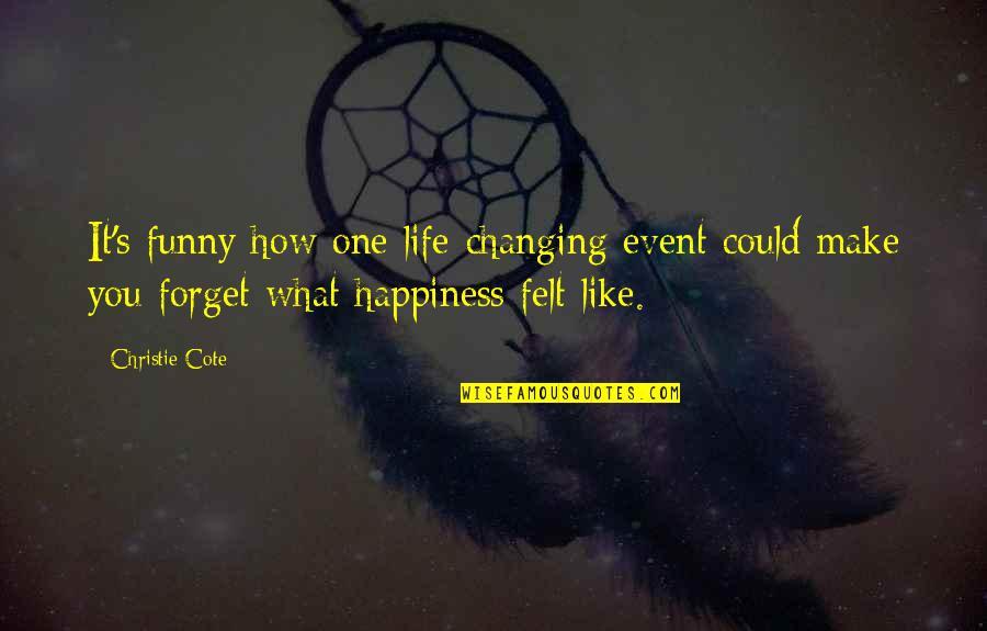 What Is Life Funny Quotes By Christie Cote: It's funny how one life-changing event could make What Is Life Funny Quotes By Christie Cote: It's funny how one life-changing event could make