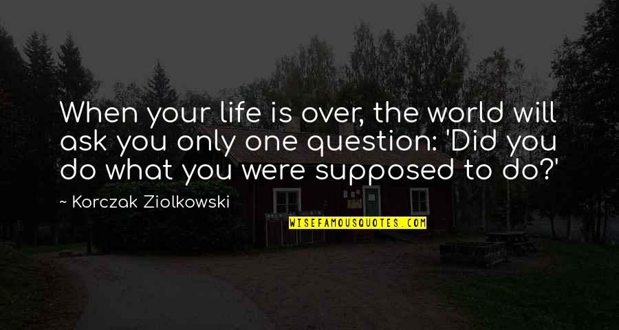 What Is Life To You Quotes By Korczak Ziolkowski: When your life is over, the world will
