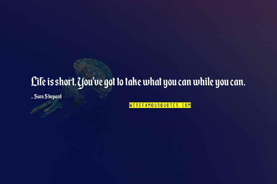 What Is Life To You Quotes By Sara Shepard: Life is short. You've got to take what