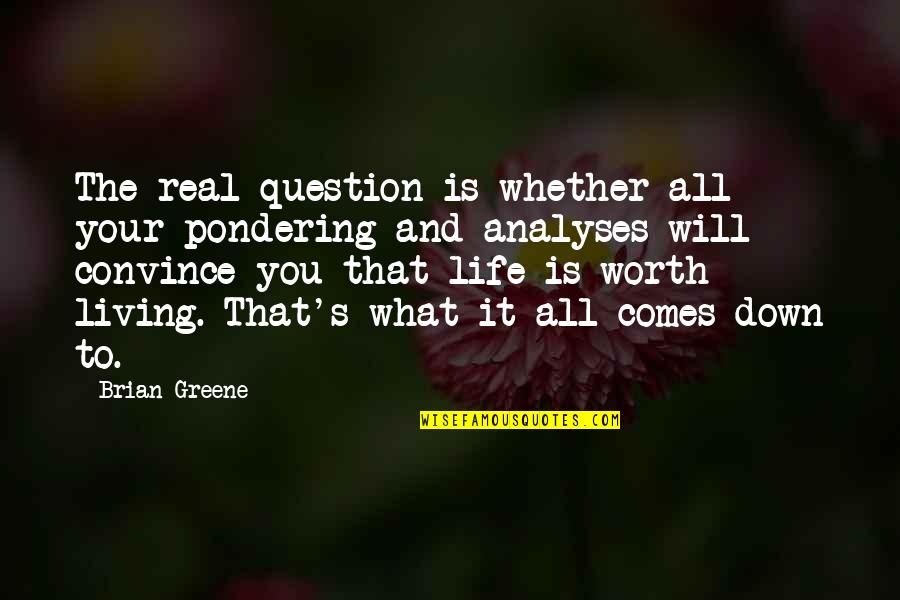 What Is Life Worth Living For Quotes By Brian Greene: The real question is whether all your pondering