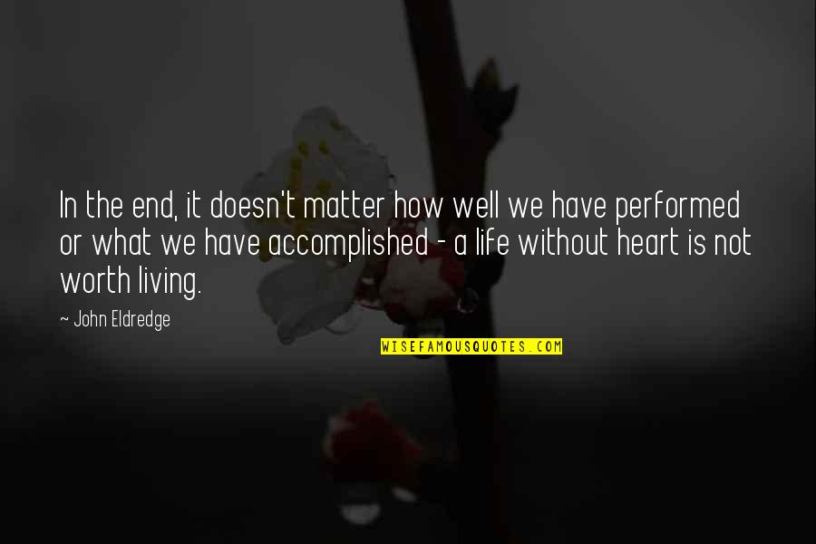 What Is Life Worth Living For Quotes By John Eldredge: In the end, it doesn't matter how well