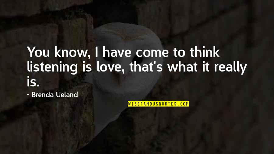 What Is Love Really Quotes By Brenda Ueland: You know, I have come to think listening