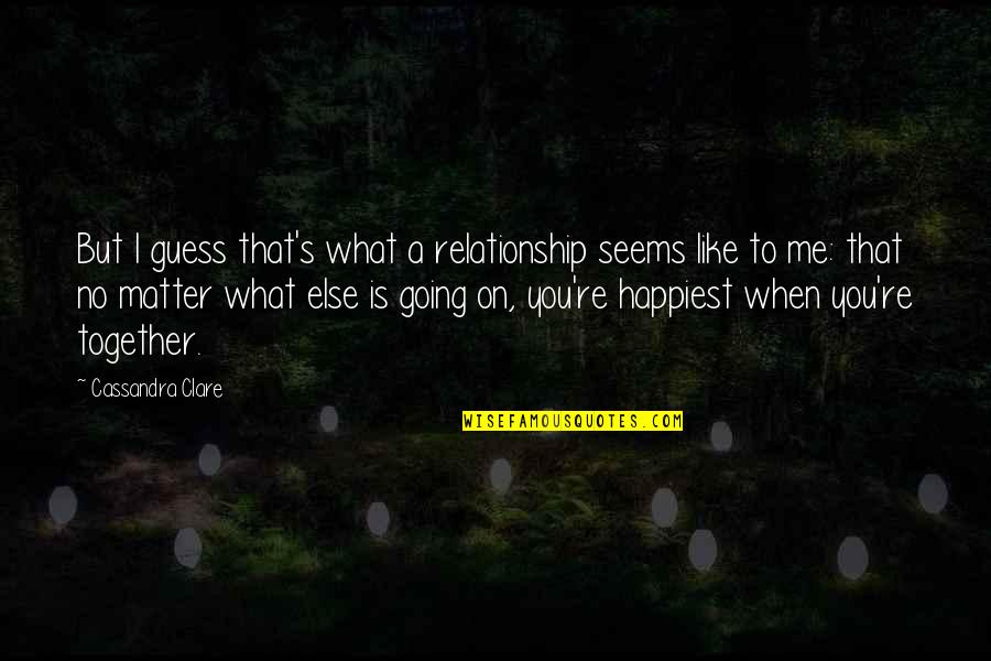 What Is Love To Me Quotes By Cassandra Clare: But I guess that's what a relationship seems