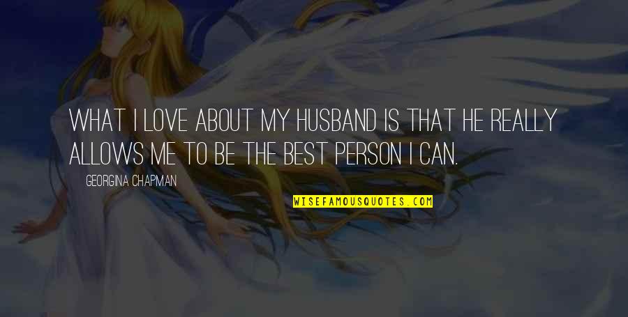 What Is Love To Me Quotes By Georgina Chapman: What I love about my husband is that What Is Love To Me Quotes By Georgina Chapman: What I love about my husband is that