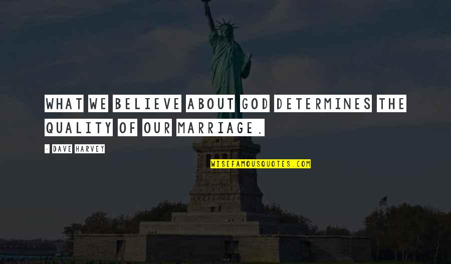 What Is Marriage All About Quotes By Dave Harvey: What we believe about God determines the quality