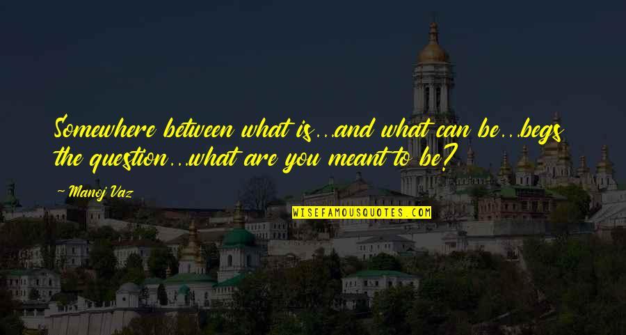 What Is Meant To Be Quotes By Manoj Vaz: Somewhere between what is...and what can be...begs the