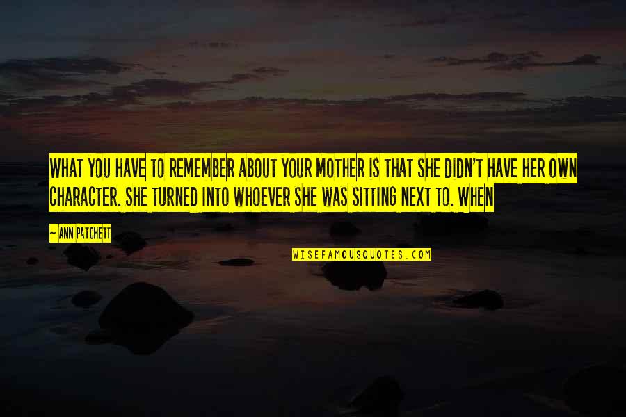 What Is Mother Quotes By Ann Patchett: What you have to remember about your mother What Is Mother Quotes By Ann Patchett: What you have to remember about your mother