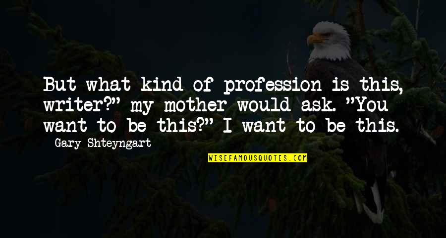 What Is Mother Quotes By Gary Shteyngart: But what kind of profession is this, writer?" What Is Mother Quotes By Gary Shteyngart: But what kind of profession is this, writer?"